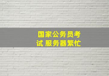 国家公务员考试 服务器繁忙